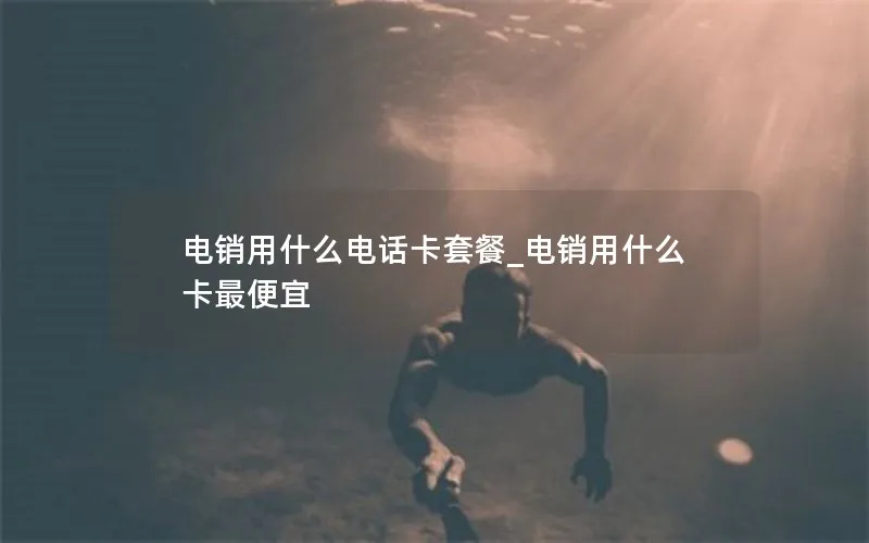 电销用什么电话卡套餐_电销用什么卡最便宜