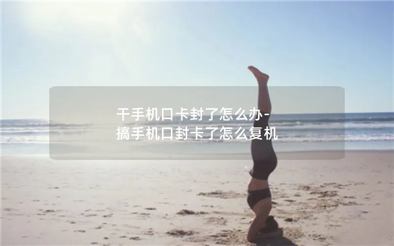 干手机口卡封了怎么办-搞手机口封卡了怎么复机
