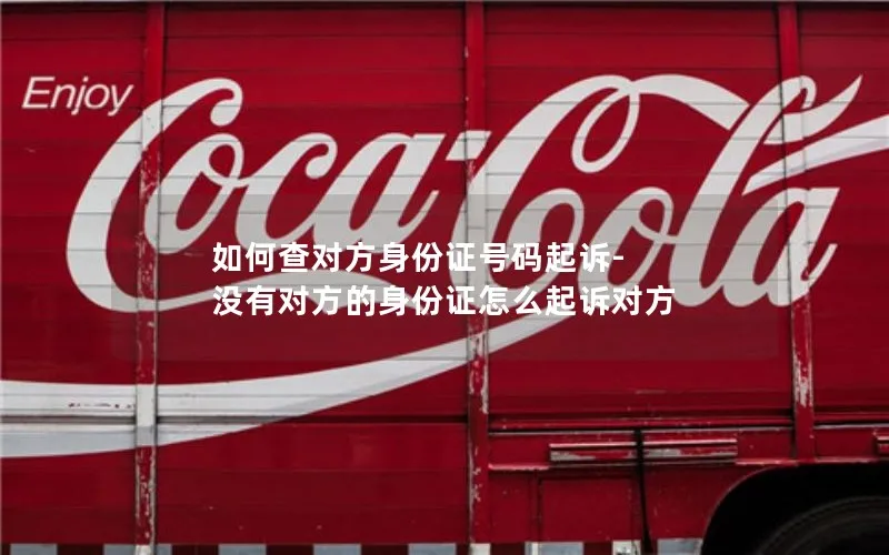 如何查对方身份证号码起诉-没有对方的身份证怎么起诉对方