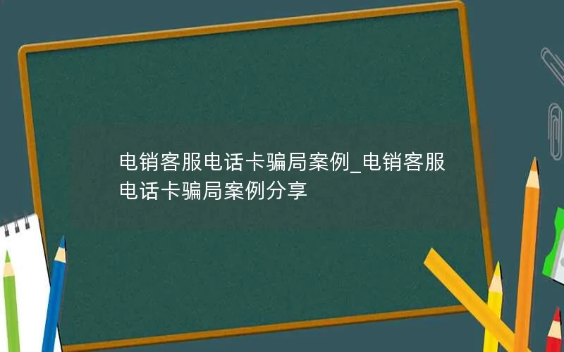 电销客服电话卡骗局案例_电销客服电话卡骗局案例分享