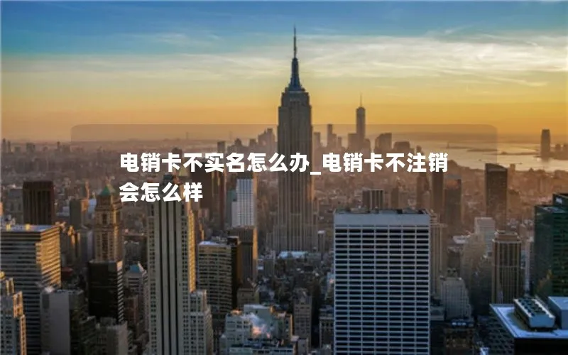 电销卡不实名怎么办_电销卡不注销会怎么样