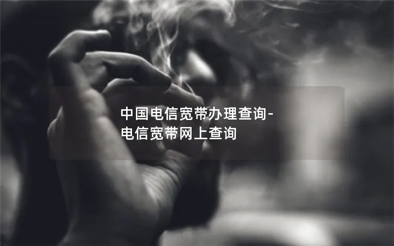 中国电信宽带办理查询-电信宽带网上查询