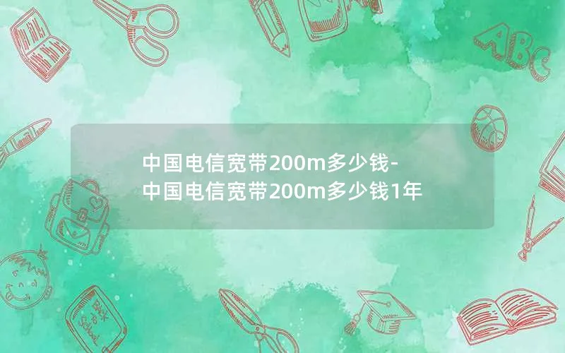 中国电信宽带200m多少钱-中国电信宽带200m多少钱1年