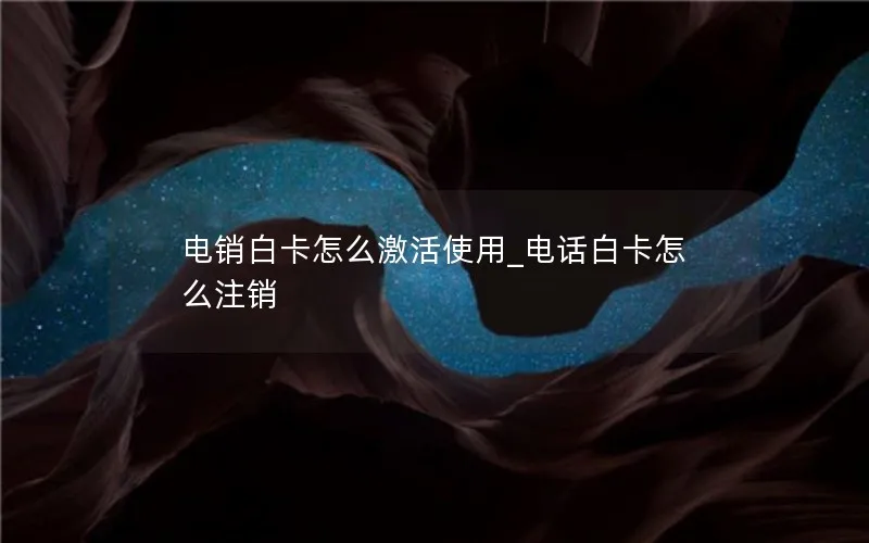 电销白卡怎么激活使用_电话白卡怎么注销