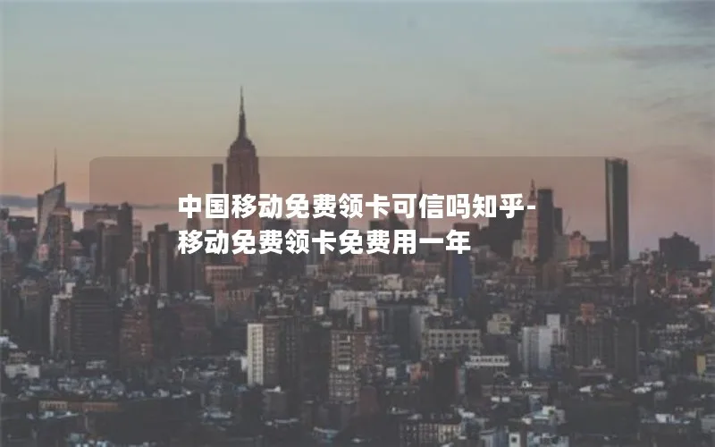 中国移动免费领卡可信吗知乎-移动免费领卡免费用一年