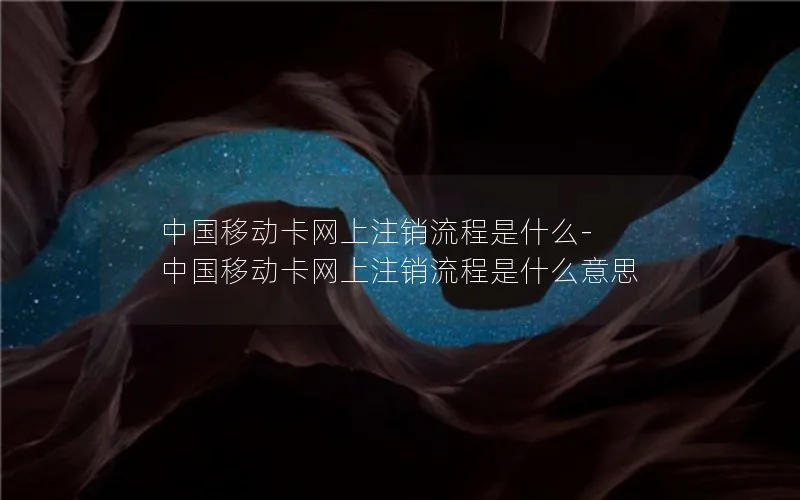 中国移动卡网上注销流程是什么-中国移动卡网上注销流程是什么意思