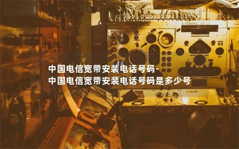 中国电信宽带安装电话号码-中国电信宽带安装电话号码是多少号