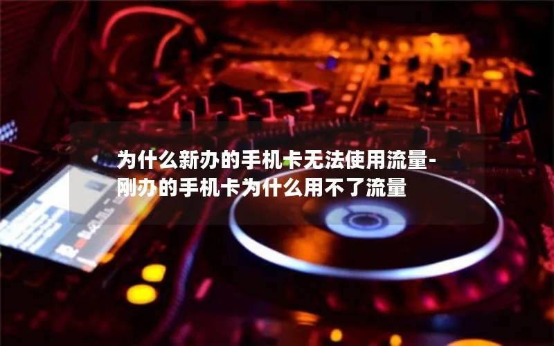 为什么新办的手机卡无法使用流量-刚办的手机卡为什么用不了流量