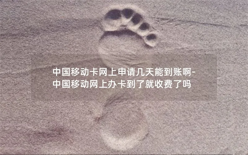中国移动卡网上申请几天能到账啊-中国移动网上办卡到了就收费了吗