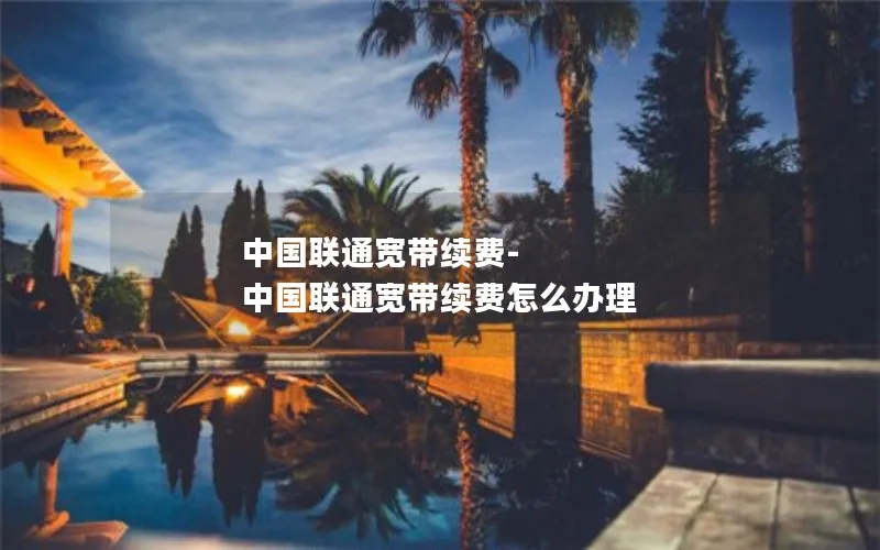 中国联通宽带续费-中国联通宽带续费怎么办理