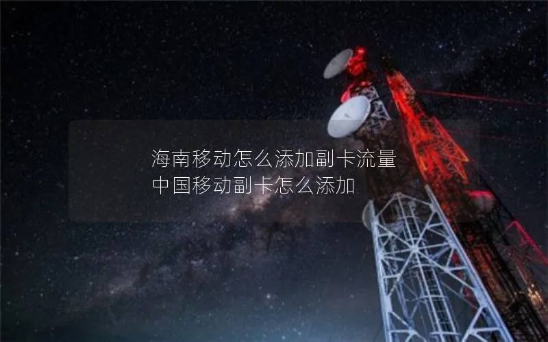 海南移动怎么添加副卡流量 中国移动副卡怎么添加