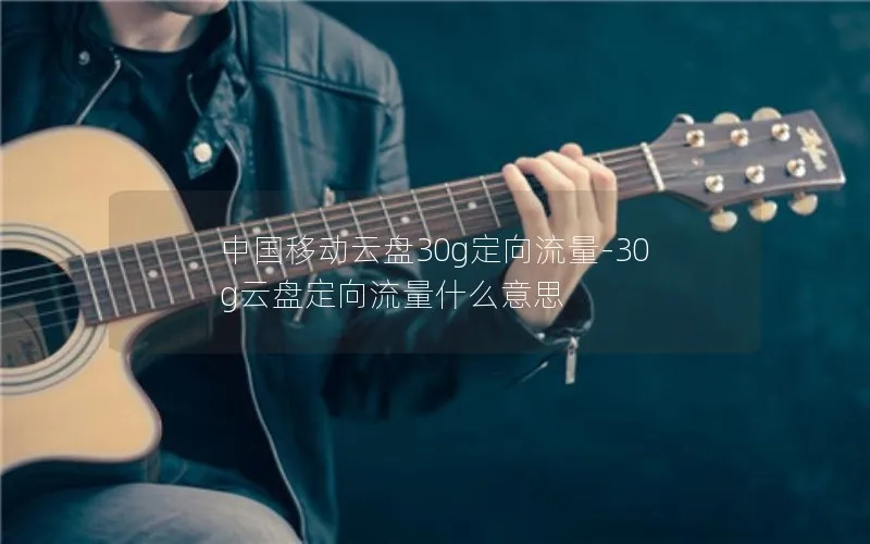 中国移动云盘30g定向流量-30g云盘定向流量什么意思