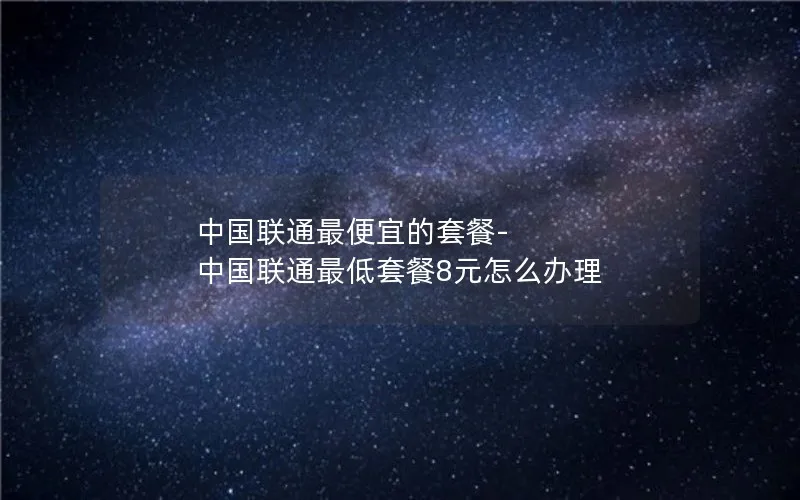 中国联通最便宜的套餐-中国联通最低套餐8元怎么办理