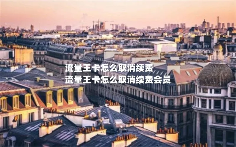 流量王卡怎么取消续费 流量王卡怎么取消续费会员