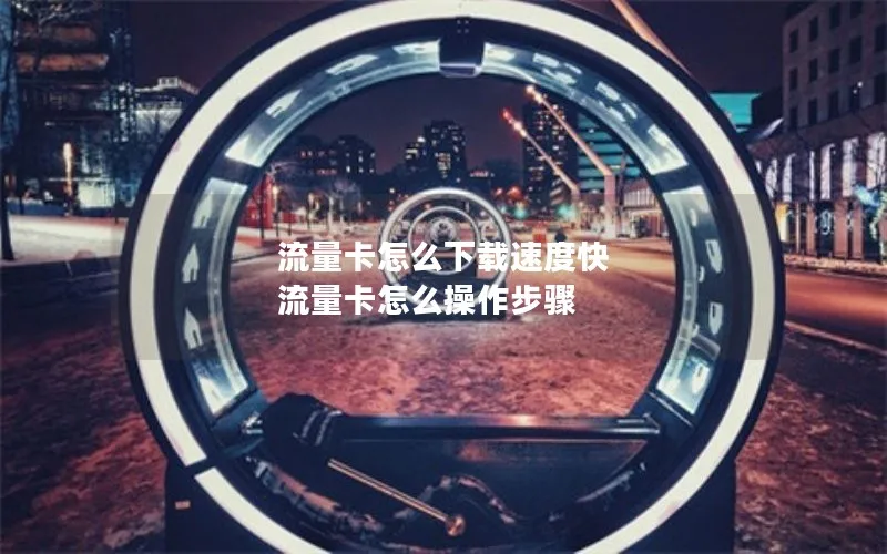 流量卡怎么下载速度快 流量卡怎么操作步骤