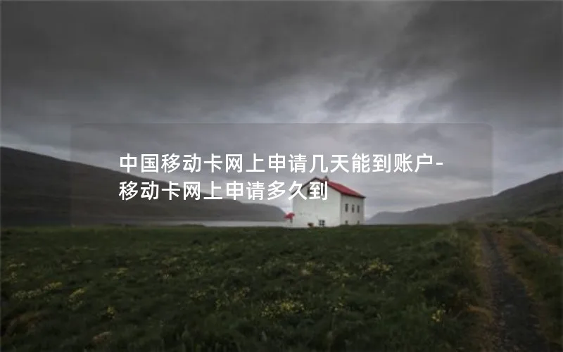 中国移动卡网上申请几天能到账户-移动卡网上申请多久到