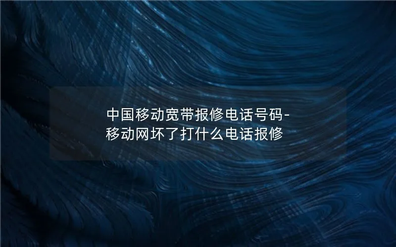 中国移动宽带报修电话号码-移动网坏了打什么电话报修