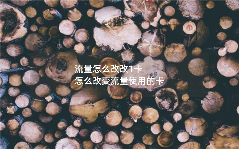流量怎么改改1卡 怎么改变流量使用的卡