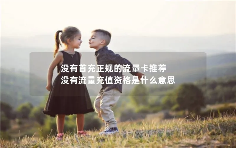 没有首充正规的流量卡推荐 没有流量充值资格是什么意思