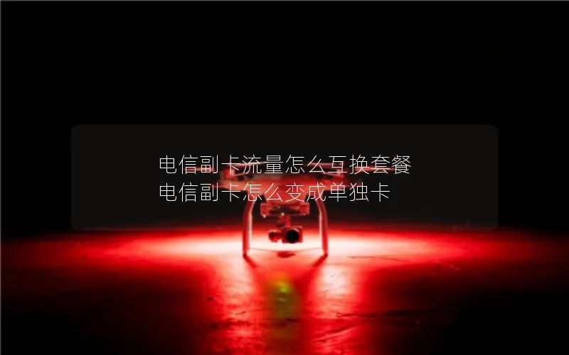 电信副卡流量怎么互换套餐 电信副卡怎么变成单独卡