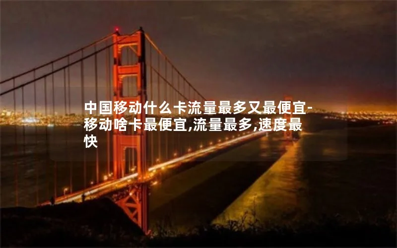 中国移动什么卡流量最多又最便宜-移动啥卡最便宜,流量最多,速度最快