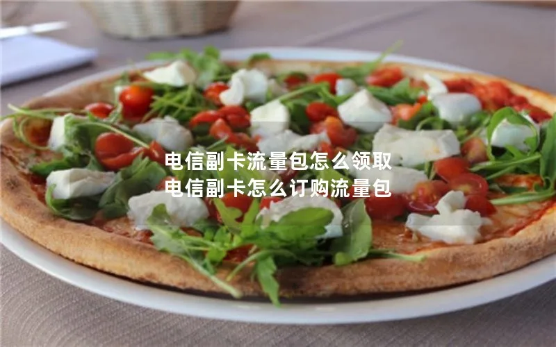 电信副卡流量包怎么领取 电信副卡怎么订购流量包