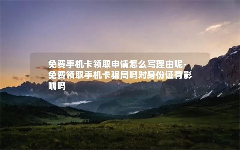 免费手机卡领取申请怎么写理由呢-免费领取手机卡骗局吗对身份证有影响吗
