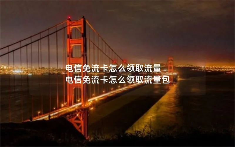 电信免流卡怎么领取流量 电信免流卡怎么领取流量包
