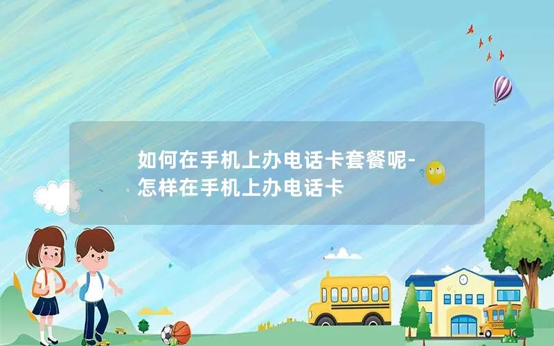 如何在手机上办电话卡套餐呢-怎样在手机上办电话卡