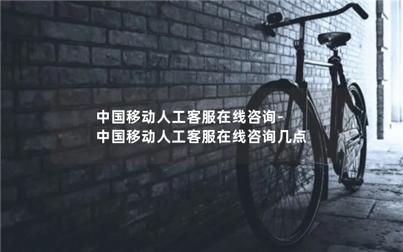 中国移动人工客服在线咨询-中国移动人工客服在线咨询几点