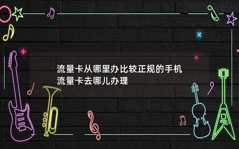 流量卡从哪里办比较正规的手机 流量卡去哪儿办理