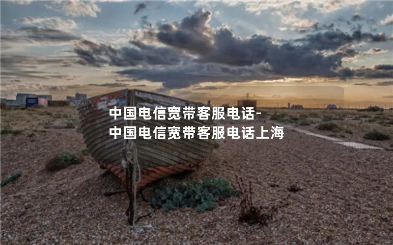 中国电信宽带客服电话-中国电信宽带客服电话上海