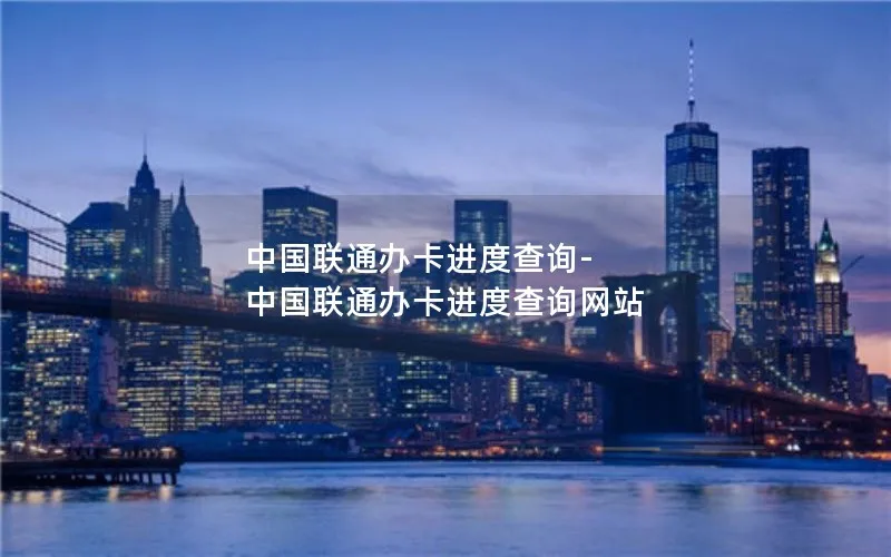 中国联通办卡进度查询-中国联通办卡进度查询网站