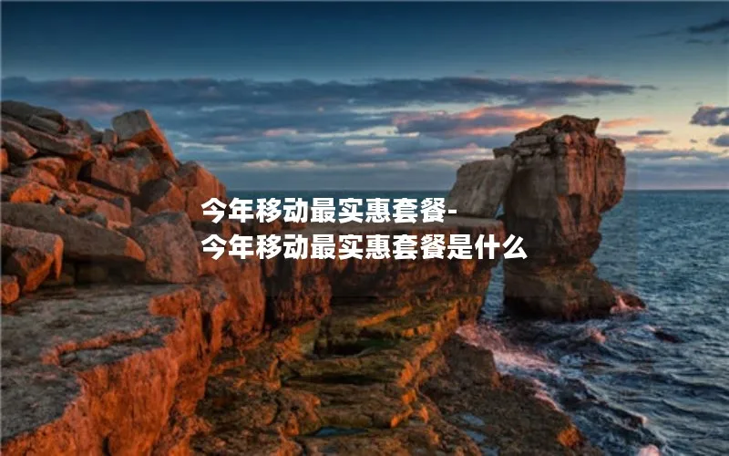 今年移动最实惠套餐-今年移动最实惠套餐是什么