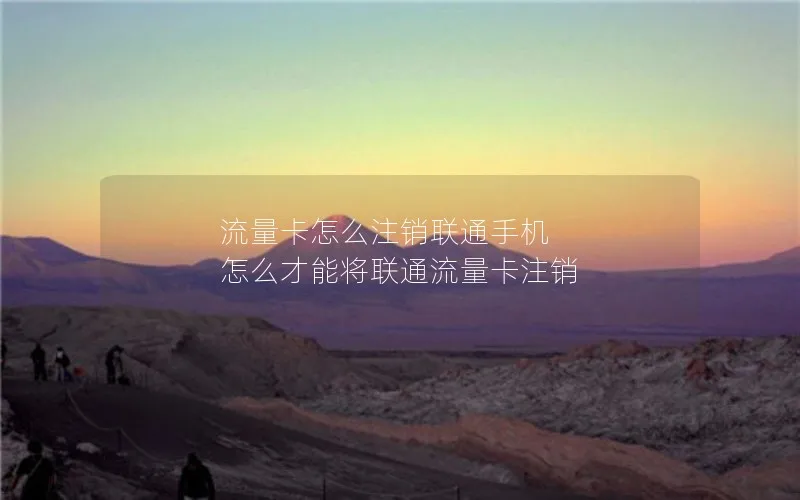 流量卡怎么注销联通手机 怎么才能将联通流量卡注销