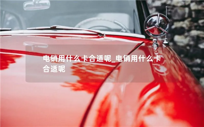 电销用什么卡合适呢_电销用什么卡合适呢