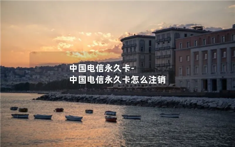 中国电信永久卡-中国电信永久卡怎么注销