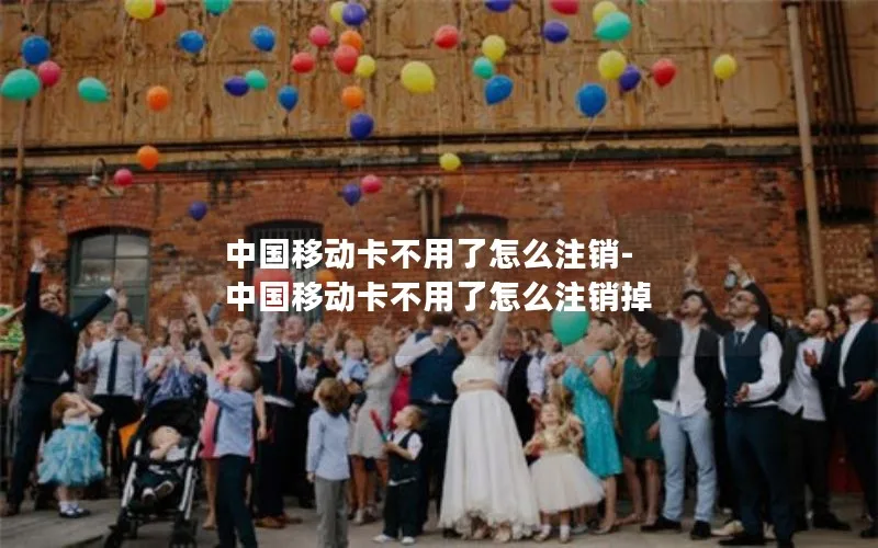 中国移动卡不用了怎么注销-中国移动卡不用了怎么注销掉