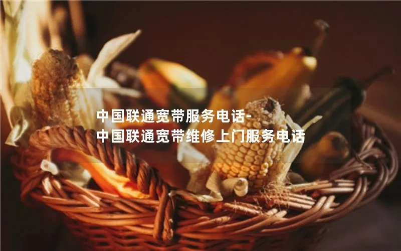 中国联通宽带服务电话-中国联通宽带维修上门服务电话