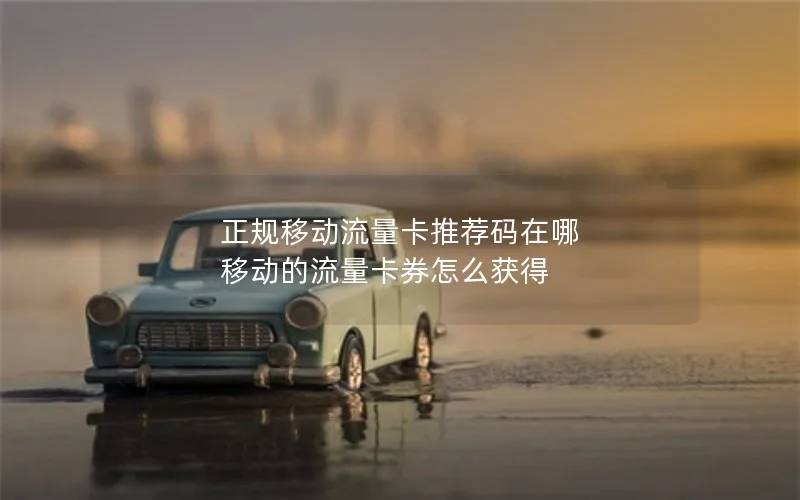 正规移动流量卡推荐码在哪 移动的流量卡券怎么获得