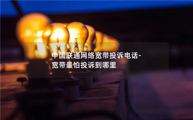 中国联通网络宽带投诉电话-宽带最怕投诉到哪里