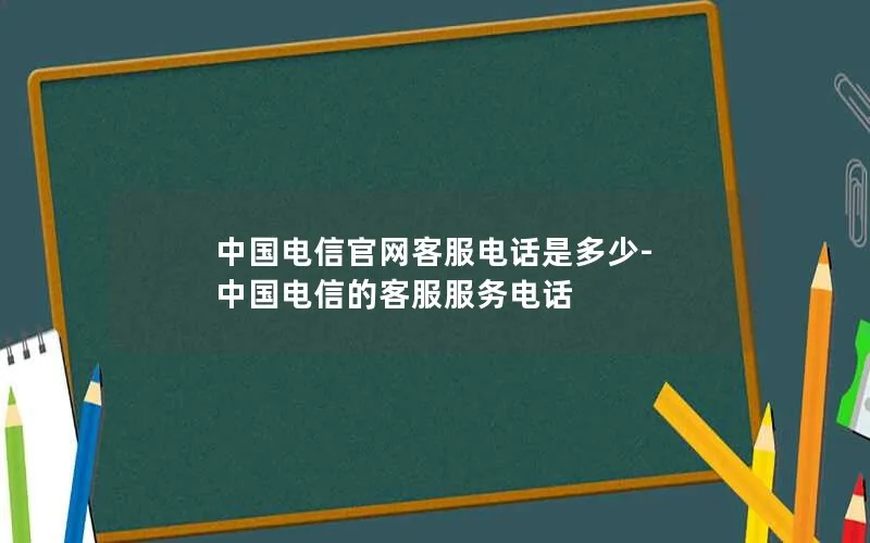 中国电信官网客服电话是多少-中国电信的客服服务电话