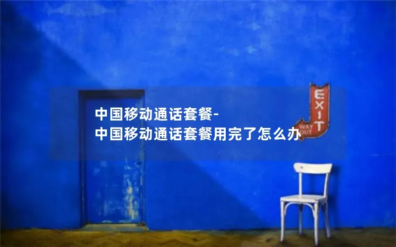中国移动通话套餐-中国移动通话套餐用完了怎么办