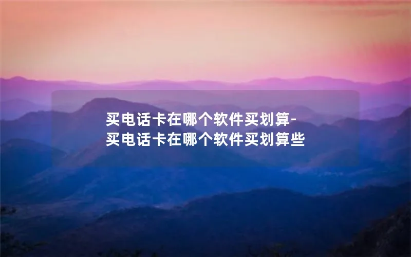 买电话卡在哪个软件买划算-买电话卡在哪个软件买划算些