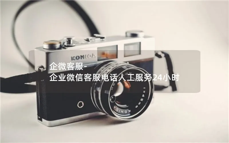 企微客服-企业微信客服电话人工服务24小时
