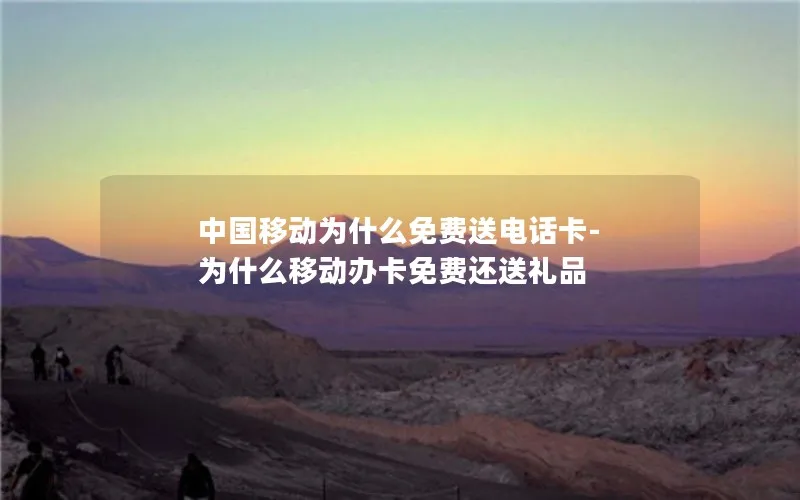 中国移动为什么免费送电话卡-为什么移动办卡免费还送礼品