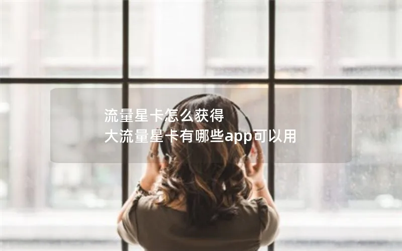 流量星卡怎么获得 大流量星卡有哪些app可以用