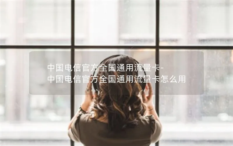 中国电信官方全国通用流量卡-中国电信官方全国通用流量卡怎么用
