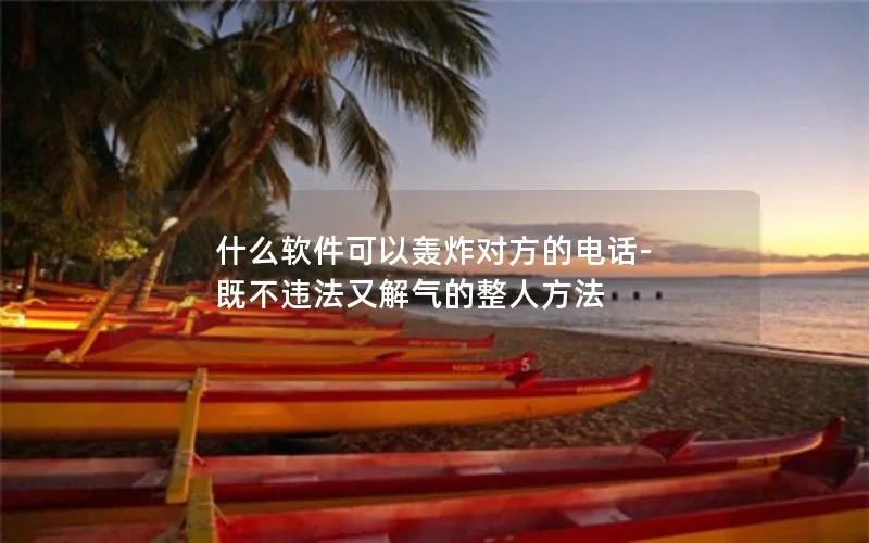 什么软件可以轰炸对方的电话-既不违法又解气的整人方法